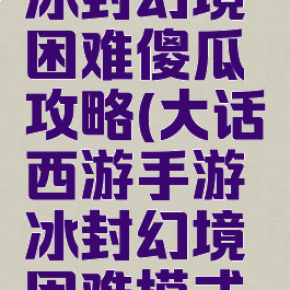 大话手游冰封幻境困难傻瓜攻略(大话西游手游冰封幻境困难模式全教程)