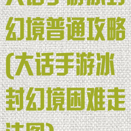 大话手游冰封幻境普通攻略(大话手游冰封幻境困难走法图)