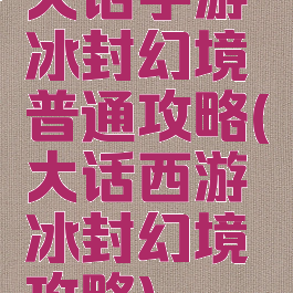 大话手游冰封幻境普通攻略(大话西游冰封幻境攻略)
