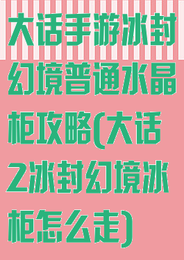 大话手游冰封幻境普通水晶柜攻略(大话2冰封幻境冰柜怎么走)