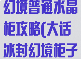 大话手游冰封幻境普通水晶柜攻略(大话冰封幻境柜子攻略)
