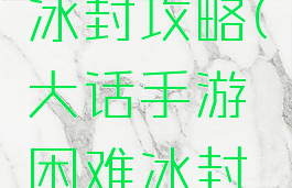 大话手游冰封攻略(大话手游困难冰封攻略)