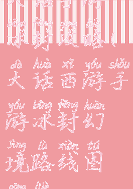 大话手游冰封攻略(大话西游手游冰封幻境路线图攻略)
