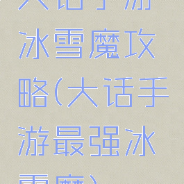 大话手游冰雪魔攻略(大话手游最强冰雪魔)