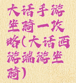 大话手游坐骑一攻略(大话西游端游坐骑)