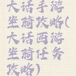 大话手游坐骑攻略(大话西游坐骑任务攻略)