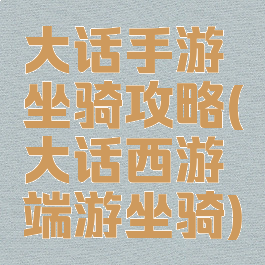 大话手游坐骑攻略(大话西游端游坐骑)