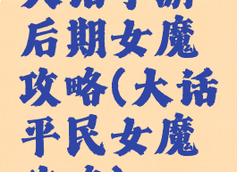 大话手游后期女魔攻略(大话平民女魔攻略)