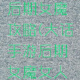 大话手游后期女魔攻略(大话手游后期女魔女人选哪个)