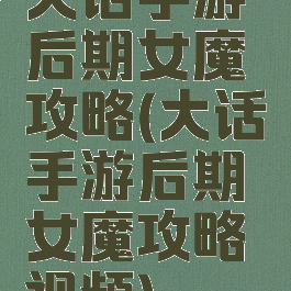 大话手游后期女魔攻略(大话手游后期女魔攻略视频)
