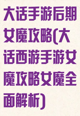 大话手游后期女魔攻略(大话西游手游女魔攻略女魔全面解析)