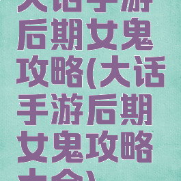 大话手游后期女鬼攻略(大话手游后期女鬼攻略大全)