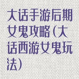 大话手游后期女鬼攻略(大话西游女鬼玩法)