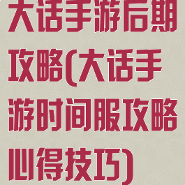 大话手游后期攻略(大话手游时间服攻略心得技巧)