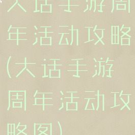 大话手游周年活动攻略(大话手游周年活动攻略图)