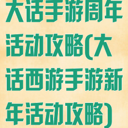 大话手游周年活动攻略(大话西游手游新年活动攻略)