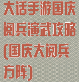 大话手游国庆阅兵演武攻略(国庆大阅兵方阵)