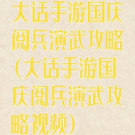 大话手游国庆阅兵演武攻略(大话手游国庆阅兵演武攻略视频)