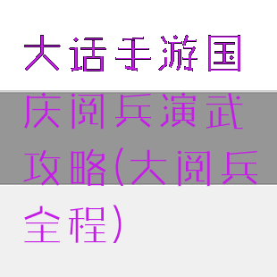 大话手游国庆阅兵演武攻略(大阅兵全程)