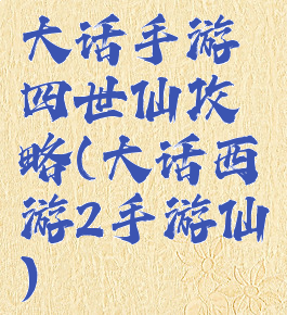 大话手游四世仙攻略(大话西游2手游仙)