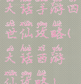 大话手游四世仙攻略(大话西游仙攻略)