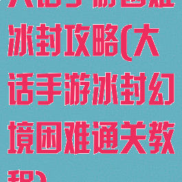 大话手游困难冰封攻略(大话手游冰封幻境困难通关教程)