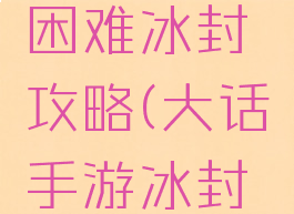 大话手游困难冰封攻略(大话手游冰封秘境)
