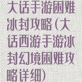 大话手游困难冰封攻略(大话西游手游冰封幻境困难攻略详细)