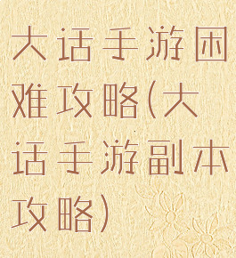 大话手游困难攻略(大话手游副本攻略)