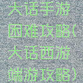 大话手游困难攻略(大话西游端游攻略)