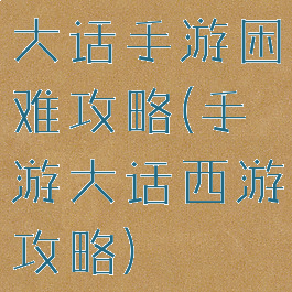 大话手游困难攻略(手游大话西游攻略)