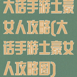 大话手游土豪女人攻略(大话手游土豪女人攻略图)