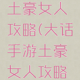 大话手游土豪女人攻略(大话手游土豪女人攻略大全)