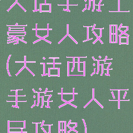 大话手游土豪女人攻略(大话西游手游女人平民攻略)