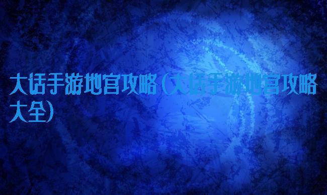 大话手游地宫攻略(大话手游地宫攻略大全)
