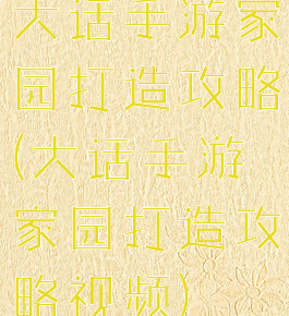大话手游家园打造攻略(大话手游家园打造攻略视频)