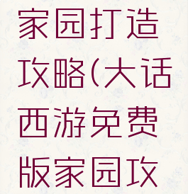 大话手游家园打造攻略(大话西游免费版家园攻略)