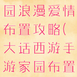 大话手游家园浪漫爱情布置攻略(大话西游手游家园布置设计图)