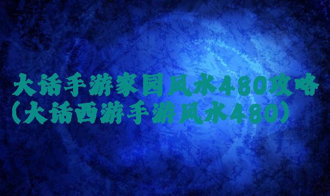 大话手游家园风水480攻略(大话西游手游风水480)