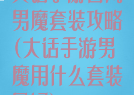 大话手游官网男魔套装攻略(大话手游男魔用什么套装最好)