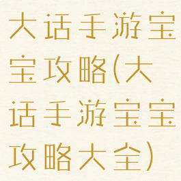 大话手游宝宝攻略(大话手游宝宝攻略大全)