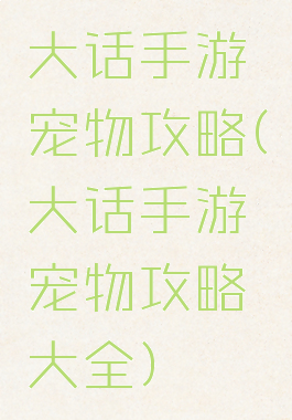 大话手游宠物攻略(大话手游宠物攻略大全)