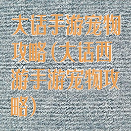 大话手游宠物攻略(大话西游手游宠物攻略)