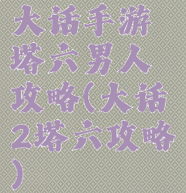 大话手游塔六男人攻略(大话2塔六攻略)