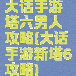 大话手游塔六男人攻略(大话手游新塔6攻略)