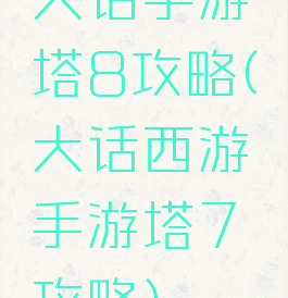 大话手游塔8攻略(大话西游手游塔7攻略)