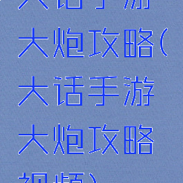 大话手游大炮攻略(大话手游大炮攻略视频)