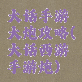 大话手游大炮攻略(大话西游手游炮)