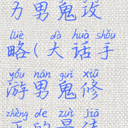 大话手游大力男鬼攻略(大话手游男鬼修正的最佳路线)