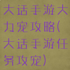大话手游大力宠攻略(大话手游任务攻宠)